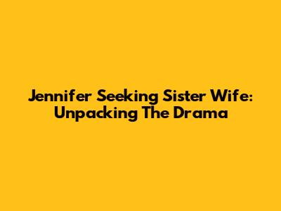 Jennifer Seeking Sister Wife: Unpacking The Drama