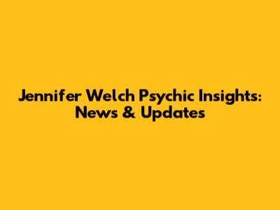 Jennifer Welch Psychic Insights: News & Updates
