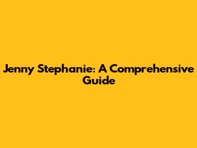 Jenny Stephanie: A Comprehensive Guide