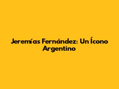Jeremías Fernández: Un Ícono Argentino