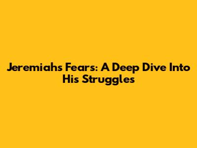 Jeremiah's Fears: A Deep Dive Into His Struggles