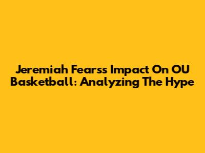 Jeremiah Fears's Impact On OU Basketball: Analyzing The Hype