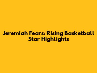 Jeremiah Fears: Rising Basketball Star Highlights