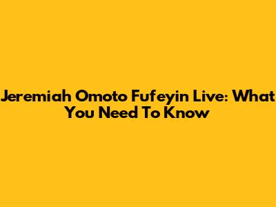 Jeremiah Omoto Fufeyin Live: What You Need To Know