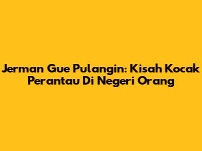 Jerman Gue Pulangin: Kisah Kocak Perantau Di Negeri Orang