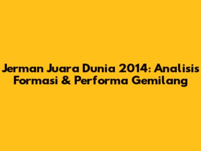 Jerman Juara Dunia 2014: Analisis Formasi & Performa Gemilang