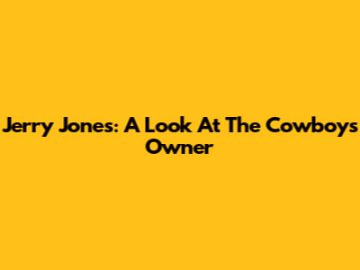 Jerry Jones: A Look At The Cowboys Owner