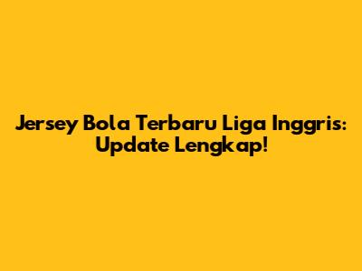 Jersey Bola Terbaru Liga Inggris: Update Lengkap!