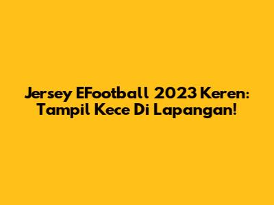 Jersey EFootball 2023 Keren: Tampil Kece Di Lapangan!