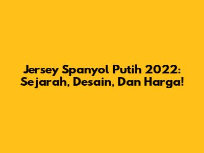 Jersey Spanyol Putih 2022: Sejarah, Desain, Dan Harga!