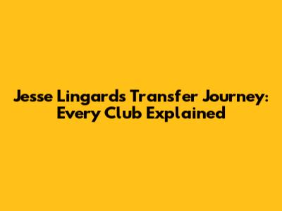 Jesse Lingard's Transfer Journey: Every Club Explained