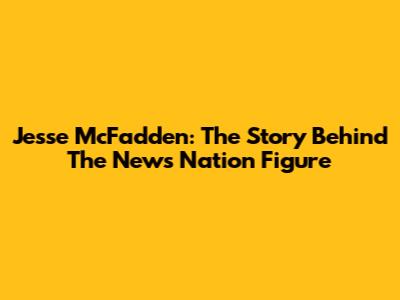 Jesse McFadden: The Story Behind The News Nation Figure