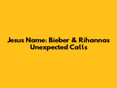 Jesus' Name: Bieber & Rihanna's Unexpected Calls