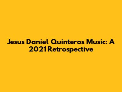 Jesus Daniel Quintero's Music: A 2021 Retrospective