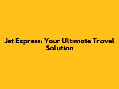 Jet Express: Your Ultimate Travel Solution