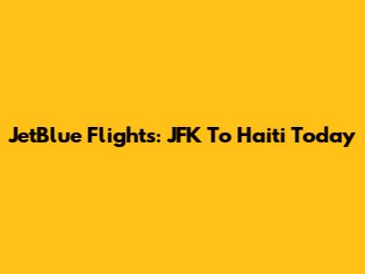 JetBlue Flights: JFK To Haiti Today