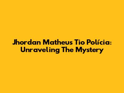 Jhordan Matheus Tio Polícia: Unraveling The Mystery