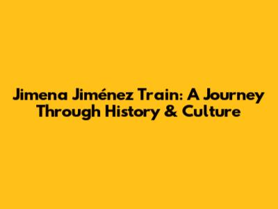 Jimena Jiménez Train: A Journey Through History & Culture