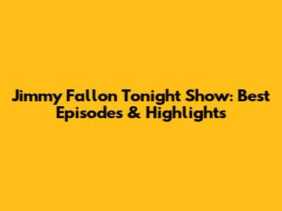 Jimmy Fallon Tonight Show: Best Episodes & Highlights