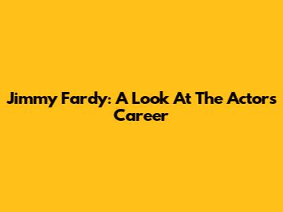 Jimmy Fardy: A Look At The Actor's Career