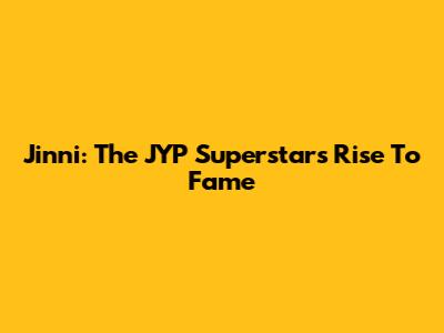 Jinni: The JYP Superstar's Rise To Fame