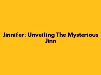 Jinnifer: Unveiling The Mysterious Jinn