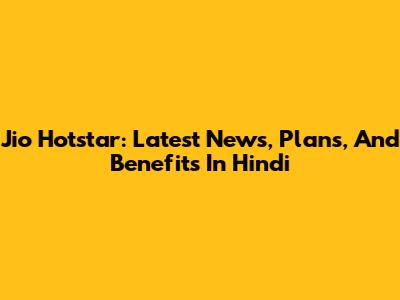 Jio Hotstar: Latest News, Plans, And Benefits In Hindi