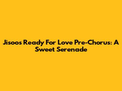 Jisoo's 'Ready For Love' Pre-Chorus: A Sweet Serenade