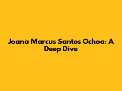 Joana Marcus Santos Ochoa: A Deep Dive