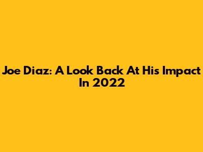 Joe Diaz: A Look Back At His Impact In 2022