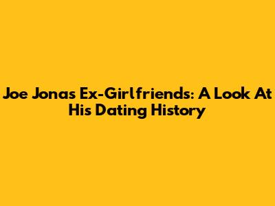 Joe Jonas' Ex-Girlfriends: A Look At His Dating History
