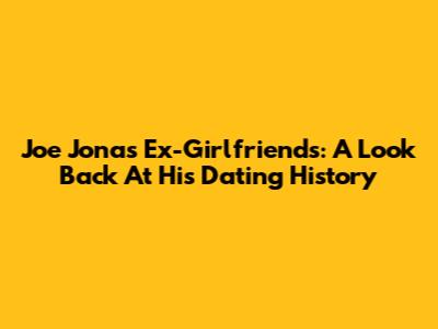 Joe Jonas' Ex-Girlfriends: A Look Back At His Dating History