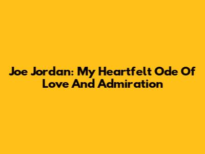Joe Jordan: My Heartfelt Ode Of Love And Admiration