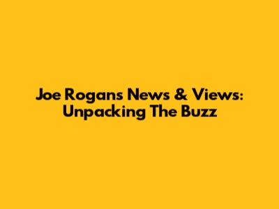 Joe Rogan's News & Views: Unpacking The Buzz