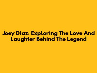 Joey Diaz: Exploring The Love And Laughter Behind The Legend