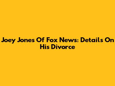 Joey Jones Of Fox News: Details On His Divorce