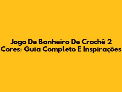 Jogo De Banheiro De Crochê 2 Cores: Guia Completo E Inspirações