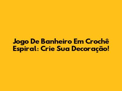 Jogo De Banheiro Em Crochê Espiral: Crie Sua Decoração!
