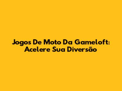 Jogos De Moto Da Gameloft: Acelere Sua Diversão