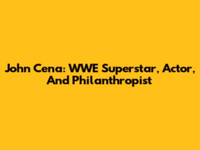John Cena: WWE Superstar, Actor, And Philanthropist