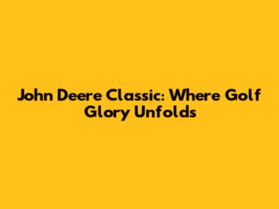 John Deere Classic: Where Golf Glory Unfolds