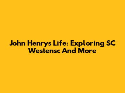 John Henry's Life: Exploring SC Westensc And More