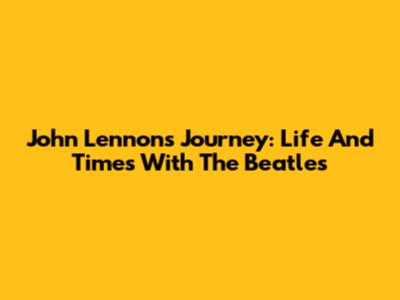 John Lennon's Journey: Life And Times With The Beatles