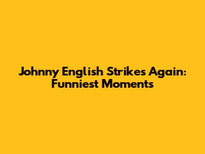 Johnny English Strikes Again: Funniest Moments
