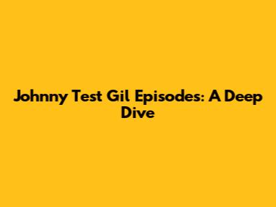 Johnny Test Gil Episodes: A Deep Dive