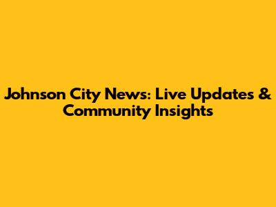 Johnson City News: Live Updates & Community Insights