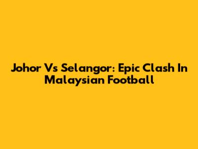 Johor Vs Selangor: Epic Clash In Malaysian Football