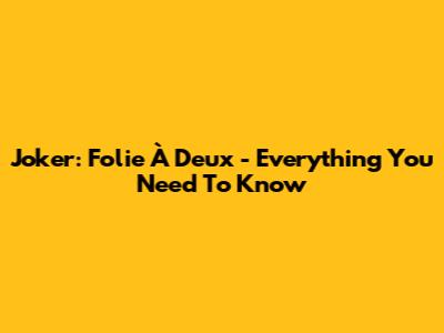 Joker: Folie À Deux - Everything You Need To Know