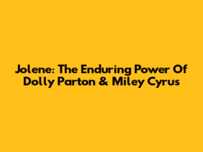 Jolene: The Enduring Power Of Dolly Parton & Miley Cyrus