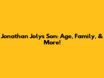 Jonathan Joly's Son: Age, Family, & More!